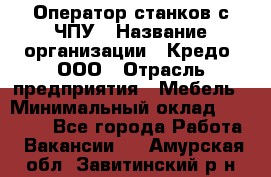 Оператор станков с ЧПУ › Название организации ­ Кредо, ООО › Отрасль предприятия ­ Мебель › Минимальный оклад ­ 60 000 - Все города Работа » Вакансии   . Амурская обл.,Завитинский р-н